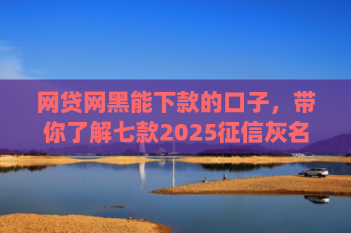 网贷网黑能下款的口子，带你了解七款2025征信灰名单能下款的app