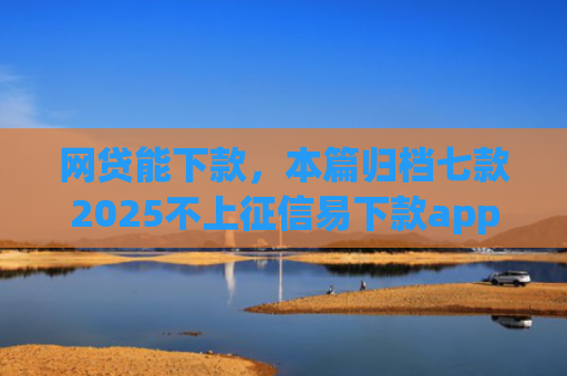 网贷能下款，本篇归档七款2025不上征信易下款app