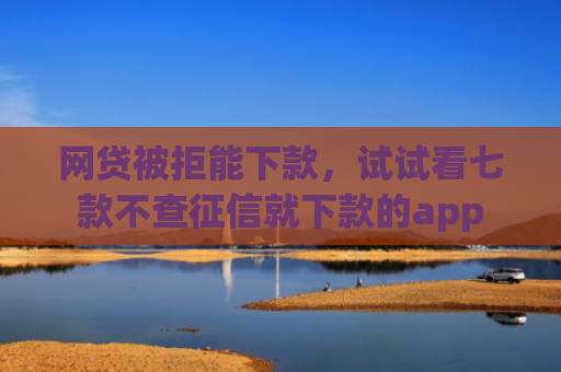 网贷被拒能下款，试试看七款不查征信就下款的app