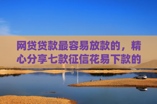 网贷贷款最容易放款的，精心分享七款征信花易下款的app