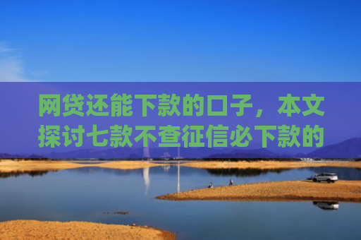 网贷还能下款的口子，本文探讨七款不查征信必下款的App