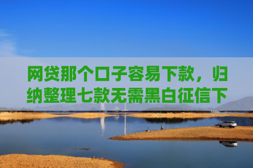 网贷那个口子容易下款，归纳整理七款无需黑白征信下款快的app
