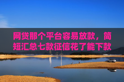 网贷那个平台容易放款，简短汇总七款征信花了能下款的软件app