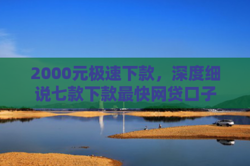 2000元极速下款，深度细说七款下款最快网贷口子