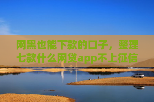 网黑也能下款的口子，整理七款什么网贷app不上征信好下款