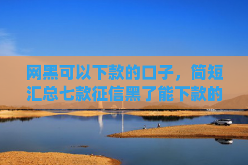 网黑可以下款的口子，简短汇总七款征信黑了能下款的网贷app