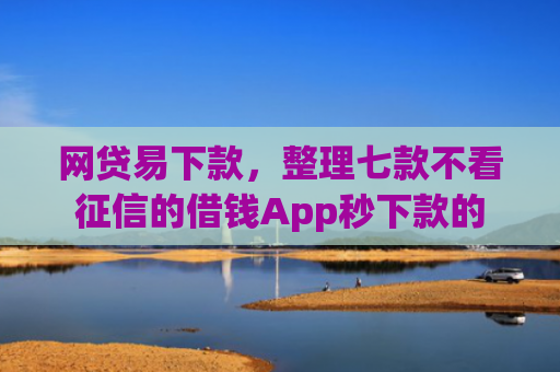 网贷易下款，整理七款不看征信的借钱App秒下款的