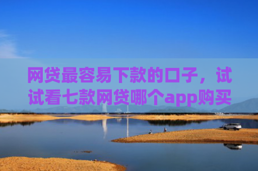 网贷最容易下款的口子，试试看七款网贷哪个app购买征信下款的