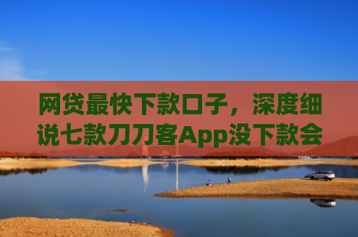 网贷最快下款口子，深度细说七款刀刀客App没下款会上征信吗