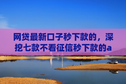 网贷最新口子秒下款的，深挖七款不看征信秒下款的app安逸花