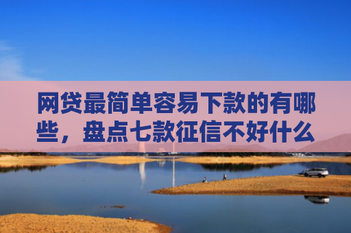网贷最简单容易下款的有哪些，盘点七款征信不好什么网贷APP好下款