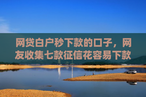 网贷白户秒下款的口子，网友收集七款征信花容易下款的app