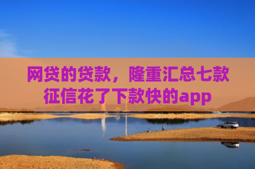 网贷的贷款，隆重汇总七款征信花了下款快的app