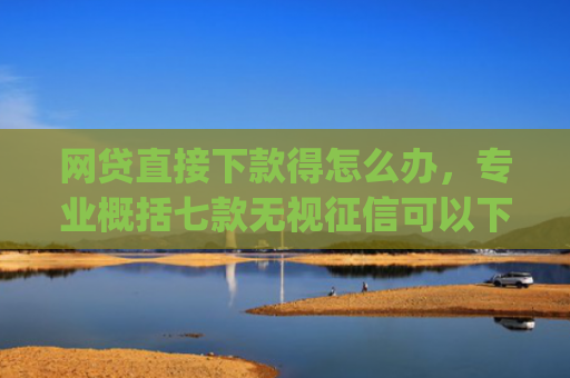 网贷直接下款得怎么办，专业概括七款无视征信可以下款的App贷款