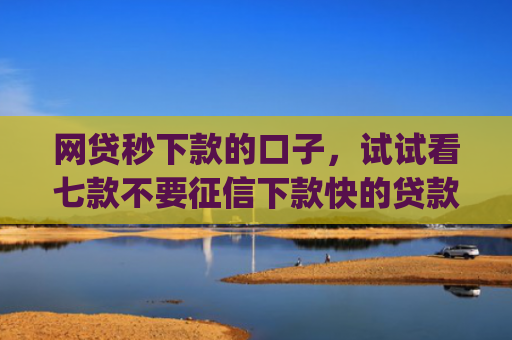 网贷秒下款的口子，试试看七款不要征信下款快的贷款app