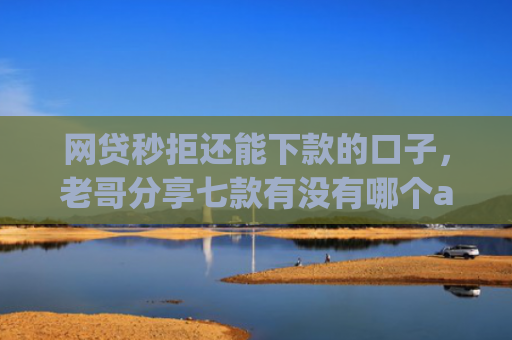 网贷秒拒还能下款的口子，老哥分享七款有没有哪个app无视征信下款