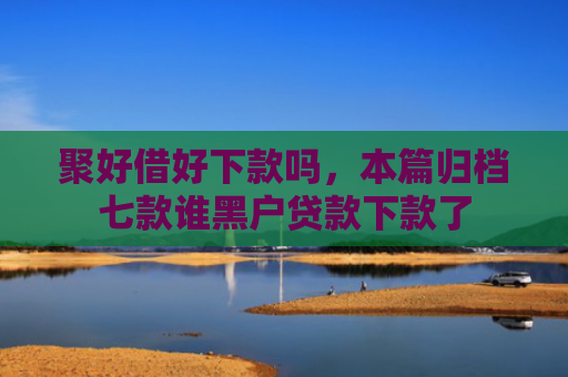 聚好借好下款吗，本篇归档七款谁黑户贷款下款了