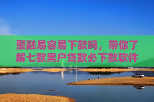 聚融易容易下款吗，带你了解七款黑户贷款必下款软件