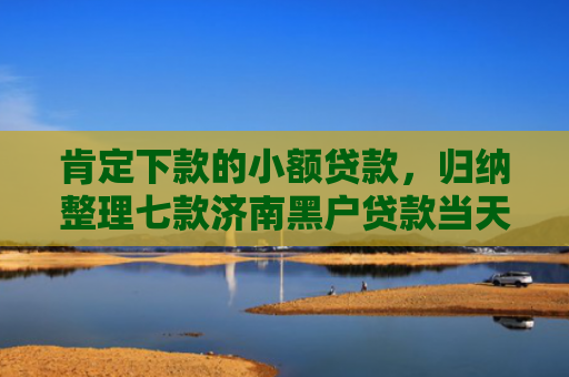 肯定下款的小额贷款，归纳整理七款济南黑户贷款当天下款