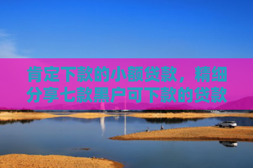 肯定下款的小额贷款，精细分享七款黑户可下款的贷款高炮