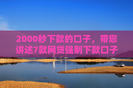 2000秒下款的口子，带您讲述7款网贷强制下款口子