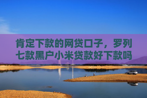 肯定下款的网贷口子，罗列七款黑户小米贷款好下款吗