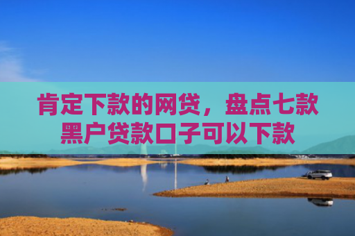肯定下款的网贷，盘点七款黑户贷款口子可以下款
