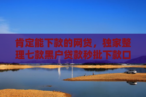 肯定能下款的网贷，独家整理七款黑户贷款秒批下款口子