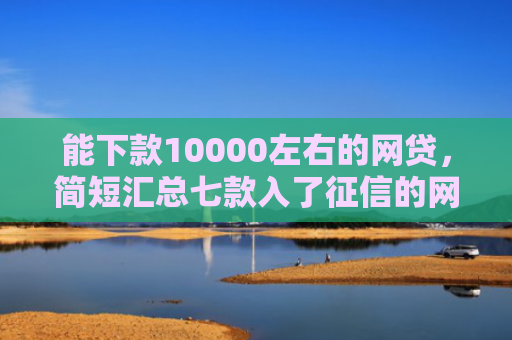 能下款10000左右的网贷，简短汇总七款入了征信的网贷能下款吗