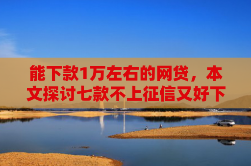 能下款1万左右的网贷，本文探讨七款不上征信又好下款的网贷