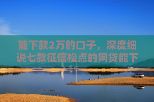 能下款2万的口子，深度细说七款征信松点的网贷能下款吗