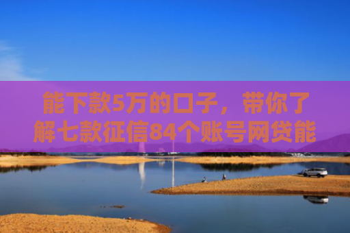 能下款5万的口子，带你了解七款征信84个账号网贷能下款吗