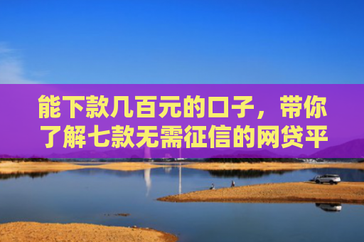 能下款几百元的口子，带你了解七款无需征信的网贷平台下款