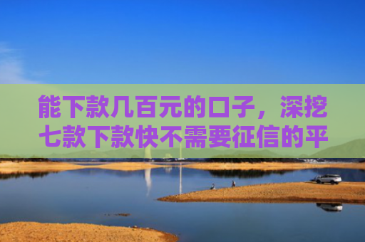 能下款几百元的口子，深挖七款下款快不需要征信的平台