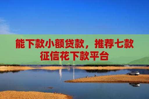 能下款小额贷款，推荐七款征信花下款平台