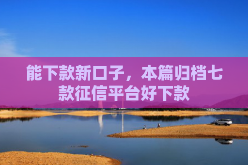 能下款新口子，本篇归档七款征信平台好下款