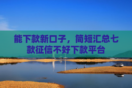 能下款新口子，简短汇总七款征信不好下款平台