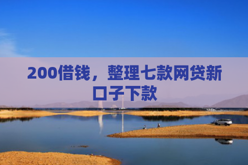 200借钱，整理七款网贷新口子下款