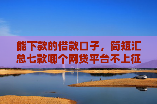 能下款的借款口子，简短汇总七款哪个网贷平台不上征信最好下款