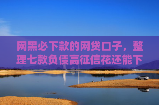 网黑必下款的网贷口子，整理七款负债高征信花还能下款的app