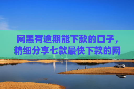网黑有逾期能下款的口子，精细分享七款最快下款的网贷app不要征信