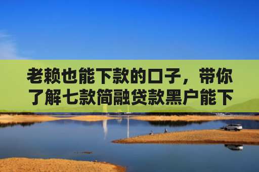 老赖也能下款的口子，带你了解七款简融贷款黑户能下款吗