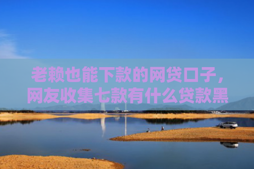 老赖也能下款的网贷口子，网友收集七款有什么贷款黑户秒下款的