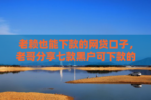 老赖也能下款的网贷口子，老哥分享七款黑户可下款的小额贷款