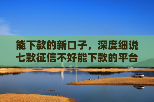 能下款的新口子，深度细说七款征信不好能下款的平台有