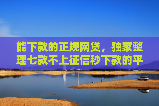 能下款的正规网贷，独家整理七款不上征信秒下款的平台