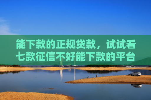 能下款的正规贷款，试试看七款征信不好能下款的平台吗