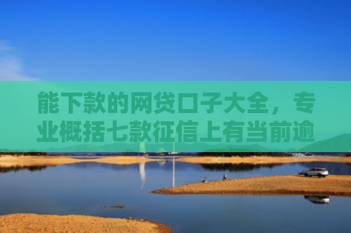 能下款的网贷口子大全，专业概括七款征信上有当前逾期 能下款的网贷