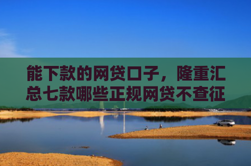 能下款的网贷口子，隆重汇总七款哪些正规网贷不查征信最容易下款