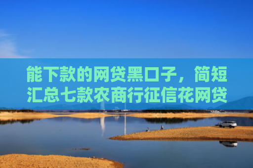能下款的网贷黑口子，简短汇总七款农商行征信花网贷多能下款吗